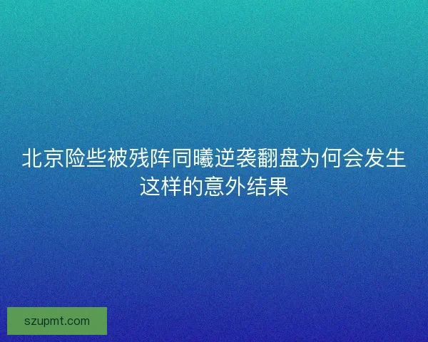 北京险些被残阵同曦逆袭翻盘为何会发生这样的意外结果