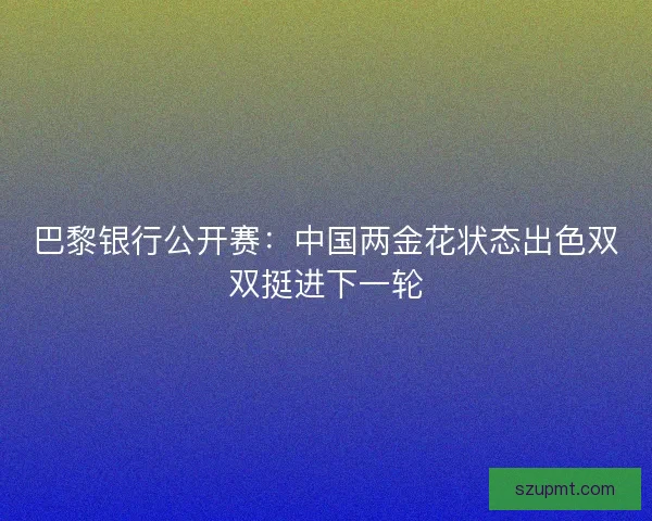 巴黎银行公开赛：中国两金花状态出色双双挺进下一轮
