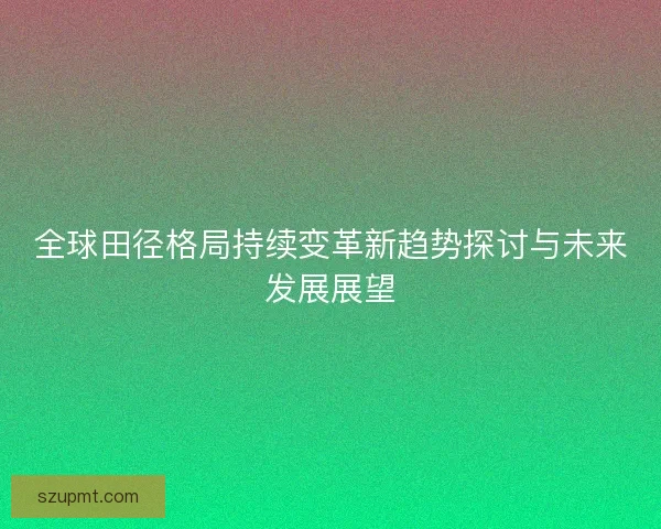 全球田径格局持续变革新趋势探讨与未来发展展望